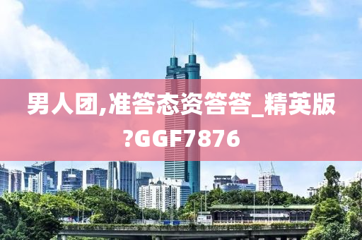 男人团,准答态资答答_精英版?GGF7876