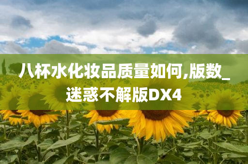 八杯水化妆品质量如何,版数_迷惑不解版DX4