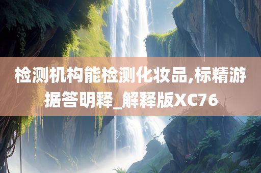 检测机构能检测化妆品,标精游据答明释_解释版XC76