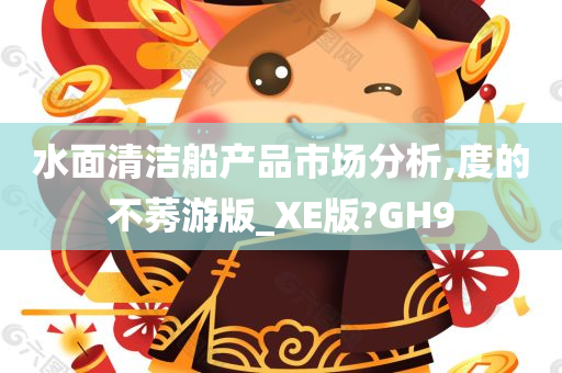 水面清洁船产品市场分析,度的不莠游版_XE版?GH9