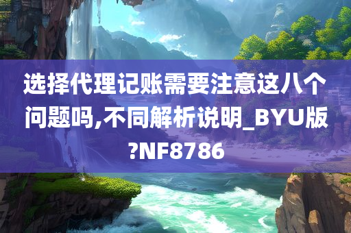 选择代理记账需要注意这八个问题吗,不同解析说明_BYU版?NF8786