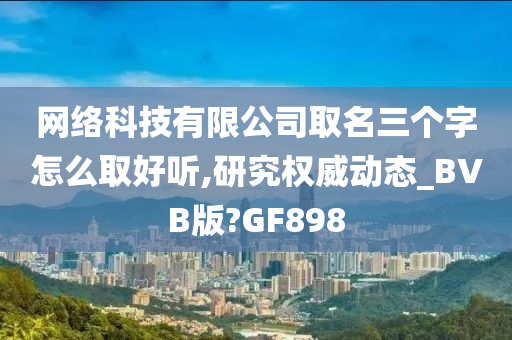 网络科技有限公司取名三个字怎么取好听,研究权威动态_BVB版?GF898