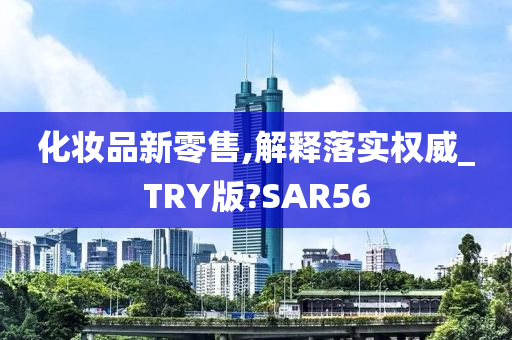 化妆品新零售,解释落实权威_TRY版?SAR56