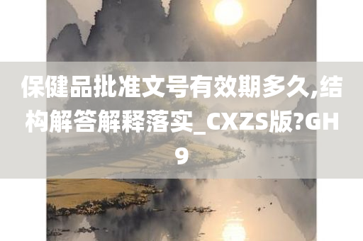 保健品批准文号有效期多久,结构解答解释落实_CXZS版?GH9