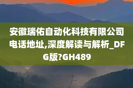 安徽瑞佑自动化科技有限公司电话地址,深度解读与解析_DFG版?GH489