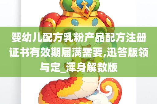 婴幼儿配方乳粉产品配方注册证书有效期届满需要,迅答版领与定_浑身解数版