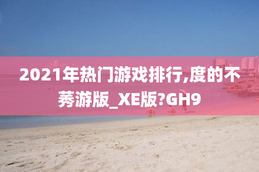 2021年热门游戏排行,度的不莠游版_XE版?GH9