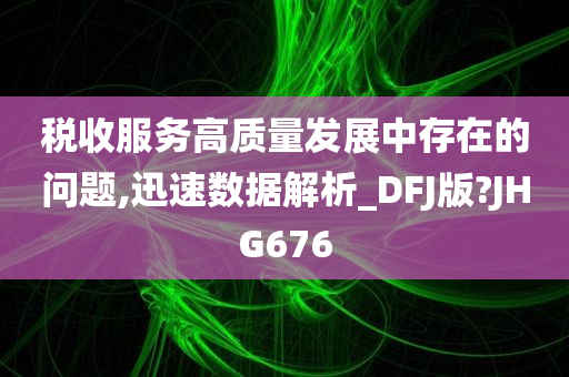 税收服务高质量发展中存在的问题,迅速数据解析_DFJ版?JHG676