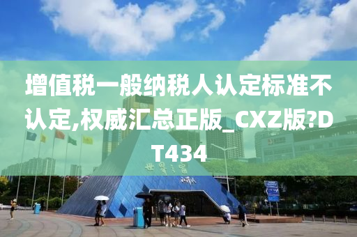 增值税一般纳税人认定标准不认定,权威汇总正版_CXZ版?DT434