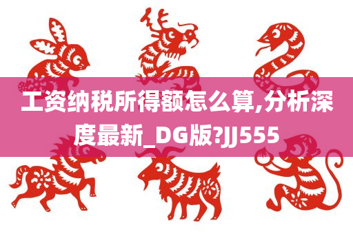 工资纳税所得额怎么算,分析深度最新_DG版?JJ555