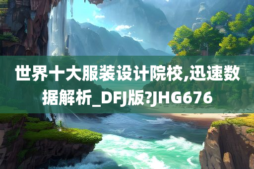 世界十大服装设计院校,迅速数据解析_DFJ版?JHG676