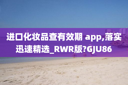 进口化妆品查有效期 app,落实迅速精选_RWR版?GJU86