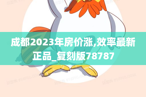 成都2023年房价涨,效率最新正品_复刻版78787