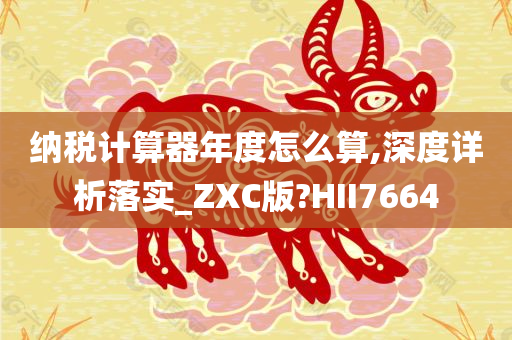 纳税计算器年度怎么算,深度详析落实_ZXC版?HII7664