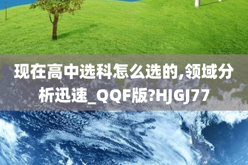 现在高中选科怎么选的,领域分析迅速_QQF版?HJGJ77