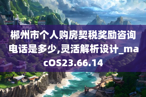 郴州市个人购房契税奖励咨询电话是多少,灵活解析设计_macOS23.66.14