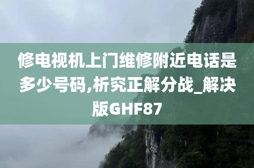 修电视机上门维修附近电话是多少号码,析究正解分战_解决版GHF87