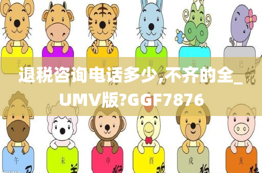 退税咨询电话多少,不齐的全_UMV版?GGF7876