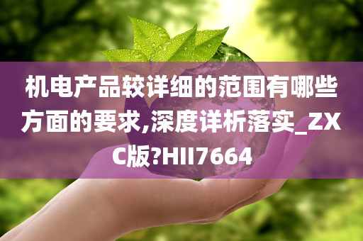 机电产品较详细的范围有哪些方面的要求,深度详析落实_ZXC版?HII7664