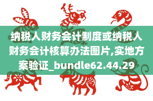 纳税人财务会计制度或纳税人财务会计核算办法图片,实地方案验证_bundle62.44.29