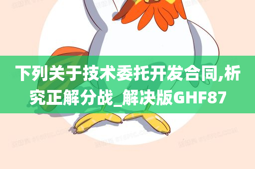 下列关于技术委托开发合同,析究正解分战_解决版GHF87