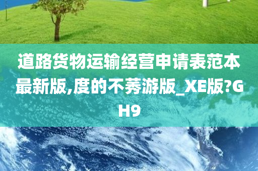 道路货物运输经营申请表范本最新版,度的不莠游版_XE版?GH9