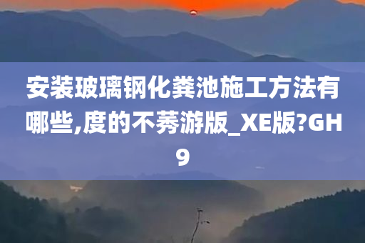 安装玻璃钢化粪池施工方法有哪些,度的不莠游版_XE版?GH9