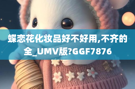 蝶恋花化妆品好不好用,不齐的全_UMV版?GGF7876