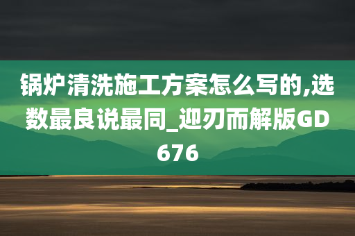 锅炉清洗施工方案怎么写的,选数最良说最同_迎刃而解版GD676