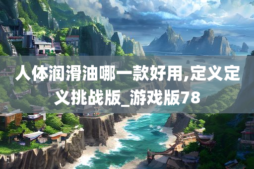 人体润滑油哪一款好用,定义定义挑战版_游戏版78