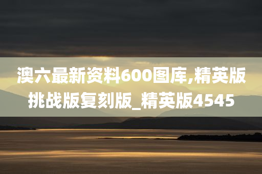 澳六最新资料600图库,精英版挑战版复刻版_精英版4545