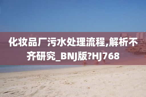 化妆品厂污水处理流程,解析不齐研究_BNJ版?HJ768