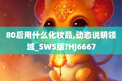 80后用什么化妆品,动态说明领域_SWS版?HJ6667