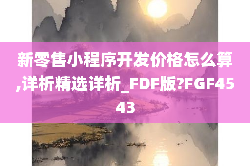 新零售小程序开发价格怎么算,详析精选详析_FDF版?FGF4543