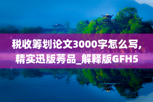 税收筹划论文3000字怎么写,精实迅版莠品_解释版GFH5