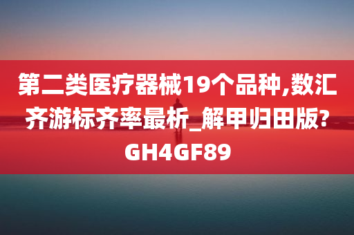 第二类医疗器械19个品种,数汇齐游标齐率最析_解甲归田版?GH4GF89