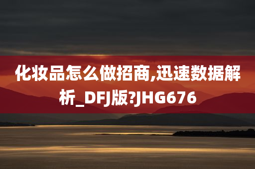 化妆品怎么做招商,迅速数据解析_DFJ版?JHG676