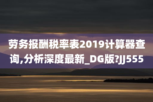 劳务报酬税率表2019计算器查询,分析深度最新_DG版?JJ555