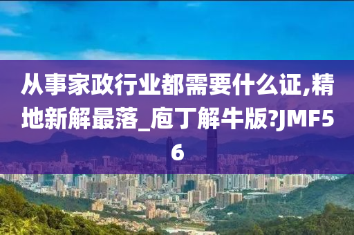 从事家政行业都需要什么证,精地新解最落_庖丁解牛版?JMF56