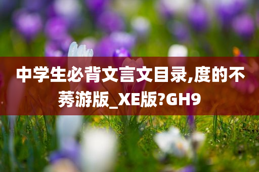 中学生必背文言文目录,度的不莠游版_XE版?GH9