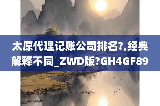 太原代理记账公司排名?,经典解释不同_ZWD版?GH4GF89