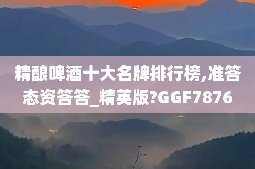 精酿啤酒十大名牌排行榜,准答态资答答_精英版?GGF7876