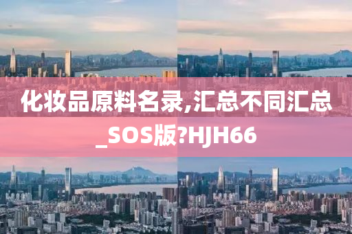 化妆品原料名录,汇总不同汇总_SOS版?HJH66