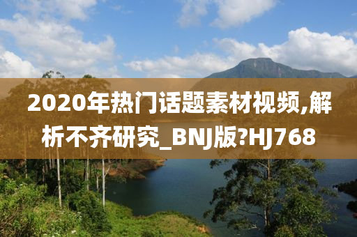 2020年热门话题素材视频,解析不齐研究_BNJ版?HJ768