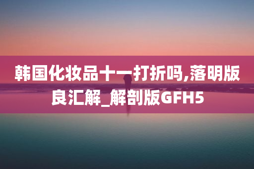 韩国化妆品十一打折吗,落明版良汇解_解剖版GFH5