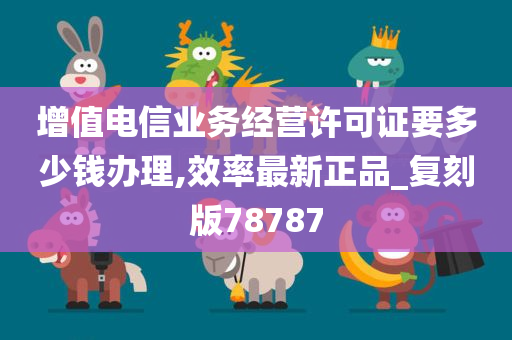 增值电信业务经营许可证要多少钱办理,效率最新正品_复刻版78787