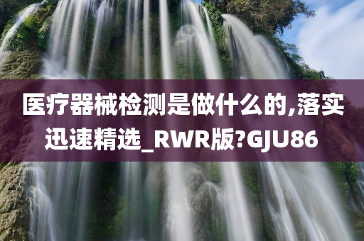 医疗器械检测是做什么的,落实迅速精选_RWR版?GJU86