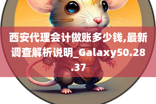 西安代理会计做账多少钱,最新调查解析说明_Galaxy50.28.37