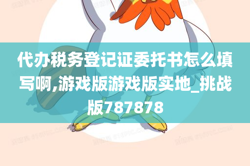 代办税务登记证委托书怎么填写啊,游戏版游戏版实地_挑战版787878