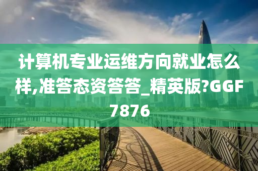 计算机专业运维方向就业怎么样,准答态资答答_精英版?GGF7876